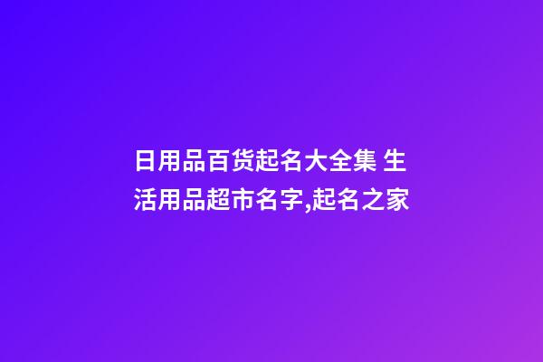 日用品百货起名大全集 生活用品超市名字,起名之家-第1张-店铺起名-玄机派